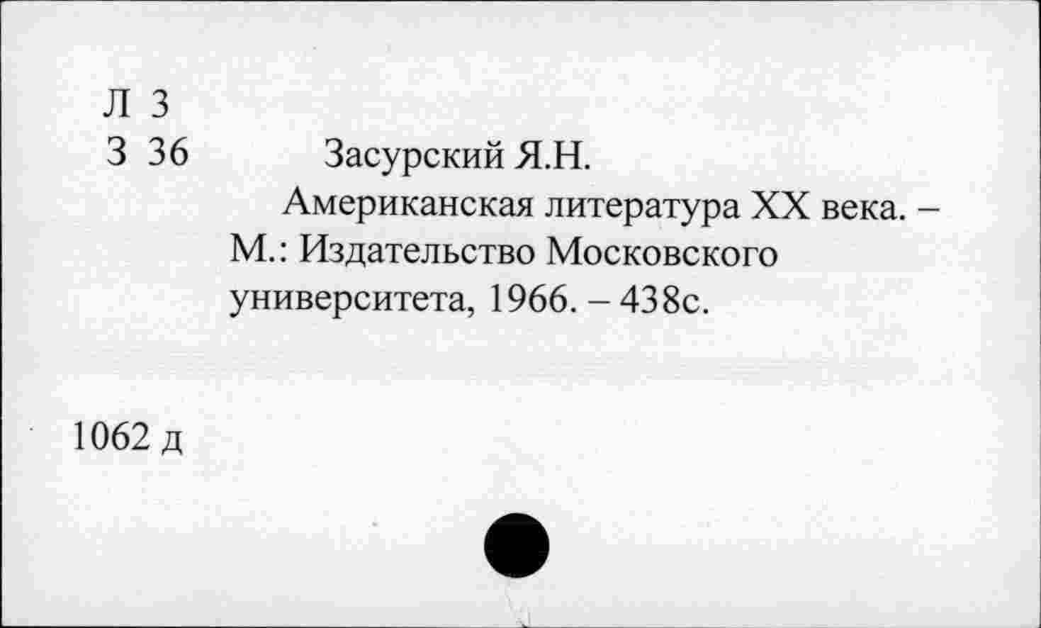 ﻿Л 3
3 36
Засурский Я.Н.
Американская литература XX века. -М.: Издательство Московского университета, 1966. - 438с.
1062 д